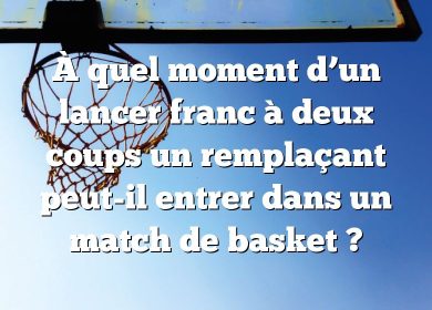 À quel moment d’un lancer franc à deux coups un remplaçant peut-il entrer dans un match de basket ?